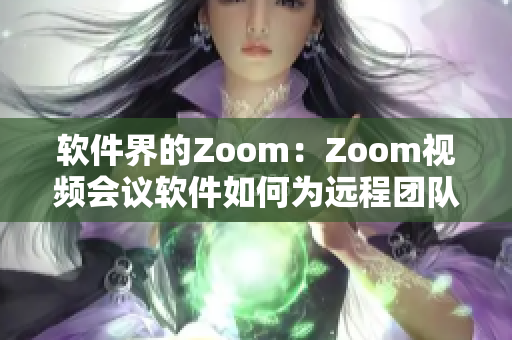 软件界的Zoom：Zoom视频会议软件如何为远程团队提供便利？