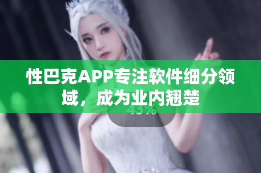 性巴克APP专注软件细分领域，成为业内翘楚