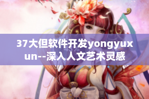 37大但软件开发yongyuxun--深入人文艺术灵感