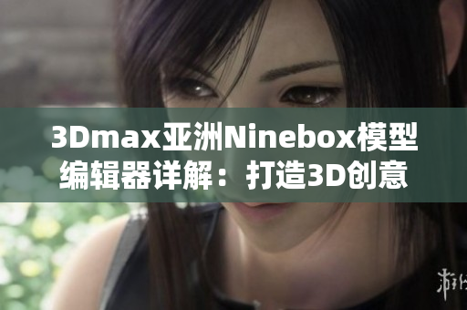 3Dmax亚洲Ninebox模型编辑器详解：打造3D创意无限可能