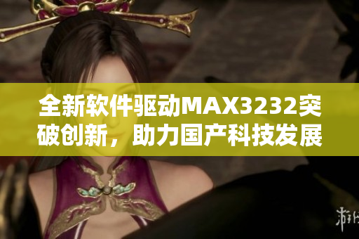 全新软件驱动MAX3232突破创新，助力国产科技发展