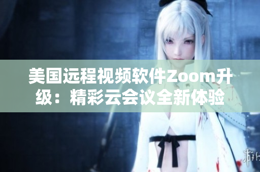 美国远程视频软件Zoom升级：精彩云会议全新体验