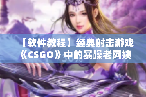 【软件教程】经典射击游戏《CSGO》中的暴躁老阿姨如何摆脱低分问题