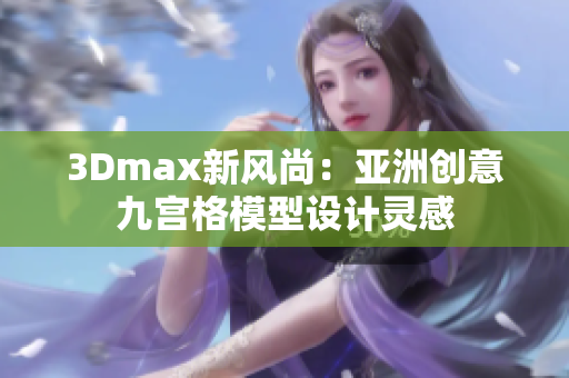 3Dmax新风尚：亚洲创意九宫格模型设计灵感