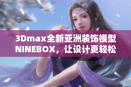 3Dmax全新亚洲装饰模型NINEBOX，让设计更轻松