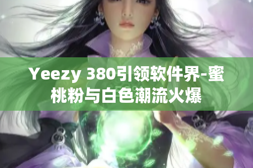 Yeezy 380引领软件界-蜜桃粉与白色潮流火爆