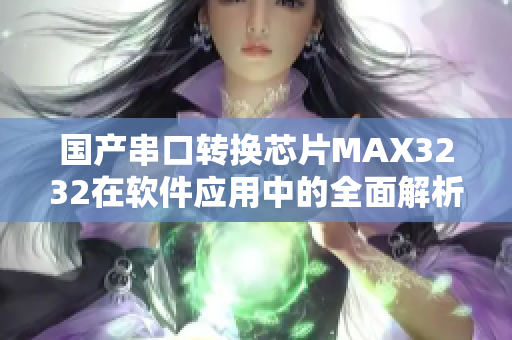 国产串口转换芯片MAX3232在软件应用中的全面解析