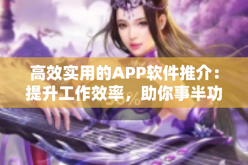 高效实用的APP软件推介：提升工作效率，助你事半功倍