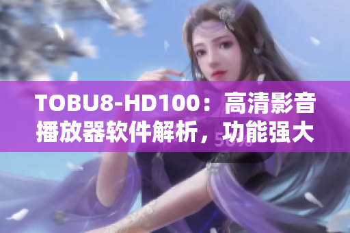 TOBU8-HD100：高清影音播放器软件解析，功能强大，画质清晰流畅