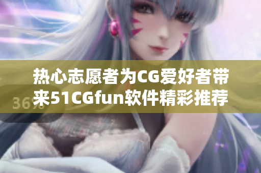 热心志愿者为CG爱好者带来51CGfun软件精彩推荐