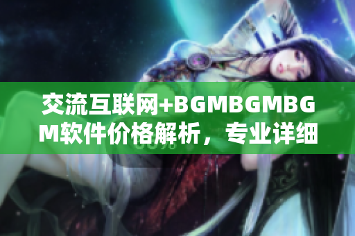 交流互联网+BGMBGMBGM软件价格解析，专业详细解读