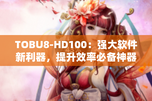 TOBU8-HD100：强大软件新利器，提升效率必备神器！