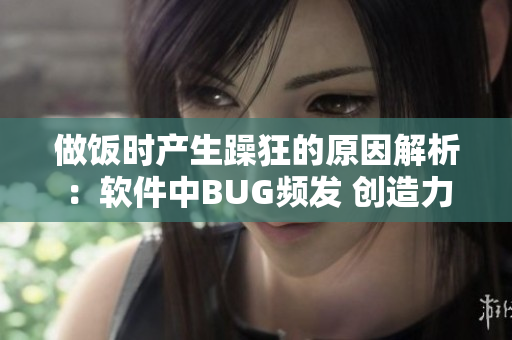 做饭时产生躁狂的原因解析：软件中BUG频发 创造力受限 压力不断增加