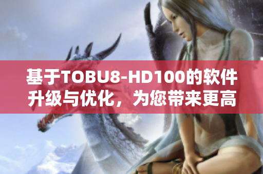 基于TOBU8-HD100的软件升级与优化，为您带来更高效的使用体验