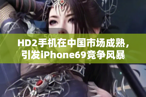 HD2手机在中国市场成熟，引发iPhone69竞争风暴
