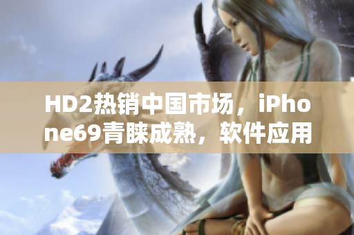 HD2热销中国市场，iPhone69青睐成熟，软件应用风口转移