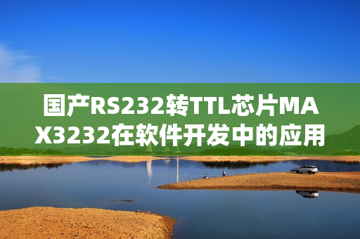 国产RS232转TTL芯片MAX3232在软件开发中的应用推广