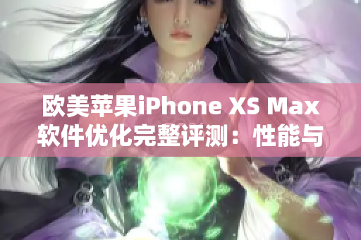 欧美苹果iPhone XS Max软件优化完整评测：性能与功能并存