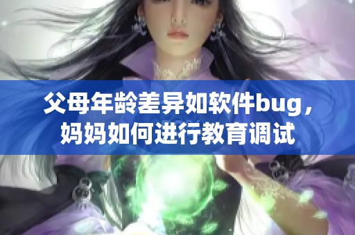 父母年龄差异如软件bug，妈妈如何进行教育调试