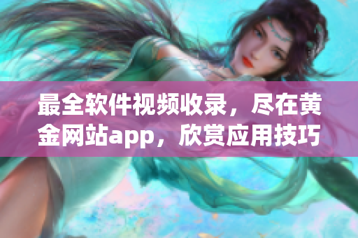 最全软件视频收录，尽在黄金网站app，欣赏应用技巧，教程实用易懂