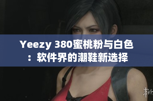 Yeezy 380蜜桃粉与白色：软件界的潮鞋新选择