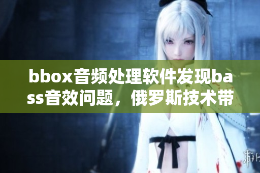 bbox音频处理软件发现bass音效问题，俄罗斯技术带来创新