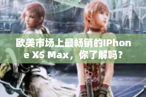 欧美市场上最畅销的IPhone XS Max，你了解吗？
