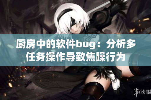 厨房中的软件bug：分析多任务操作导致焦躁行为