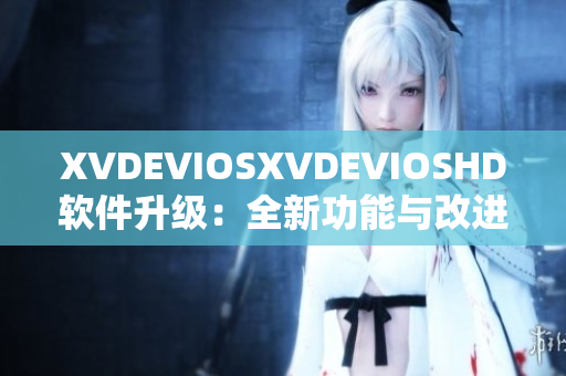 XVDEVIOSXVDEVIOSHD软件升级：全新功能与改进详解