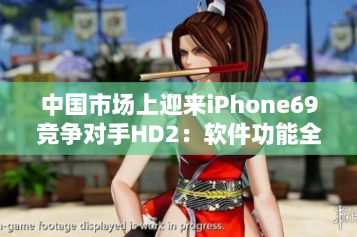 中国市场上迎来iPhone69竞争对手HD2：软件功能全面升级