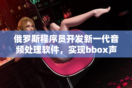 俄罗斯程序员开发新一代音频处理软件，实现bbox声音效果