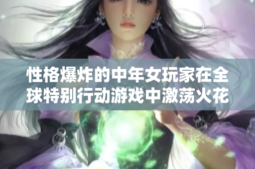 性格爆炸的中年女玩家在全球特别行动游戏中激荡火花