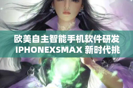 欧美自主智能手机软件研发 IPHONEXSMAX 新时代挑战