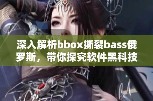 深入解析bbox撕裂bass俄罗斯，带你探究软件黑科技