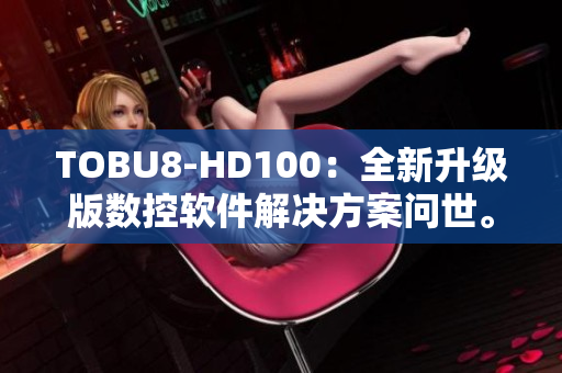 TOBU8-HD100：全新升级版数控软件解决方案问世。