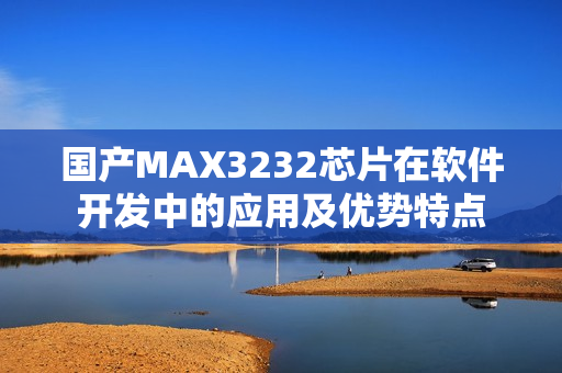 国产MAX3232芯片在软件开发中的应用及优势特点