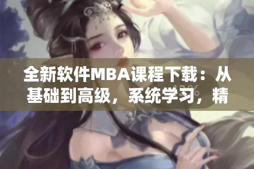 全新软件MBA课程下载：从基础到高级，系统学习，精准实操