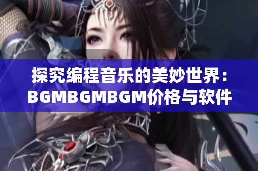 探究编程音乐的美妙世界：BGMBGMBGM价格与软件开发息息相关