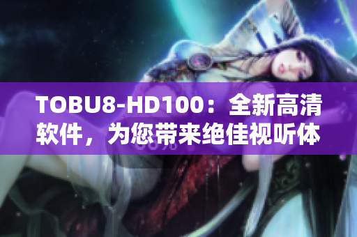TOBU8-HD100：全新高清软件，为您带来绝佳视听体验