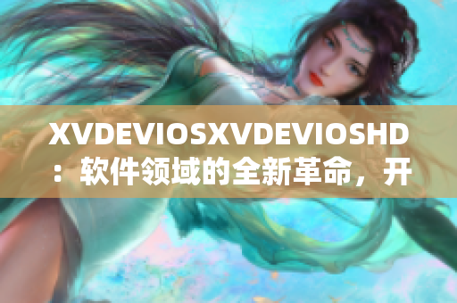 XVDEVIOSXVDEVIOSHD：软件领域的全新革命，开启智能升级技术