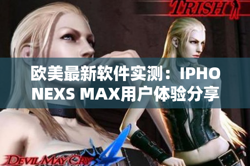 欧美最新软件实测：IPHONEXS MAX用户体验分享