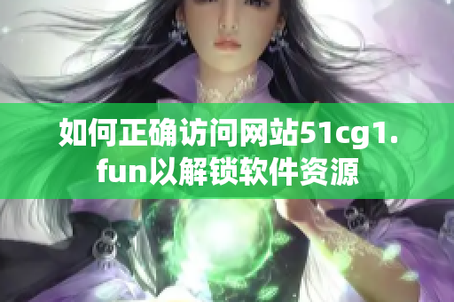 如何正确访问网站51cg1.fun以解锁软件资源