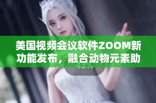 美国视频会议软件ZOOM新功能发布，融合动物元素助力用户体验提升