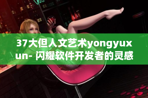 37大但人文艺术yongyuxun- 闪耀软件开发者的灵感火花
