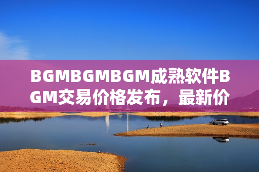 BGMBGMBGM成熟软件BGM交易价格发布，最新价格走势揭秘