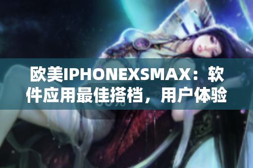 欧美IPHONEXSMAX：软件应用最佳搭档，用户体验尽在掌握