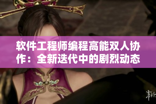 软件工程师编程高能双人协作：全新迭代中的剧烈动态！