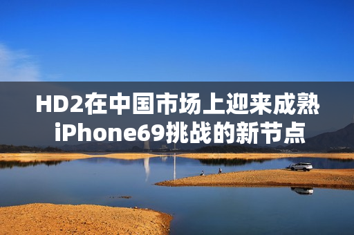 HD2在中国市场上迎来成熟 iPhone69挑战的新节点