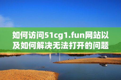 如何访问51cg1.fun网站以及如何解决无法打开的问题