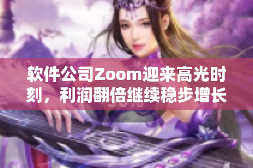 软件公司Zoom迎来高光时刻，利润翻倍继续稳步增长